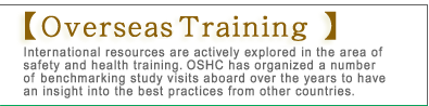 Overseas Training
International resources are actively explored in the area of safety and health training. OSHC has organized a number of benchmarking study visits aboard over the years to have an insight into the best practices from other countries.