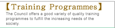 Training ProgrammesThe Council offers a good variety of quality training programmes to fulfill the increasing needs of the society.